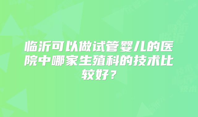 临沂可以做试管婴儿的医院中哪家生殖科的技术比较好？