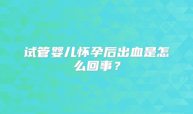 试管婴儿怀孕后出血是怎么回事？