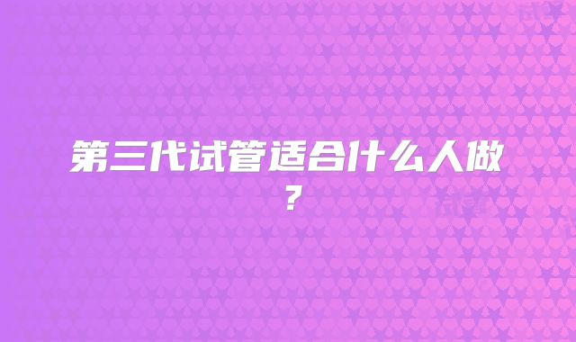 第三代试管适合什么人做?