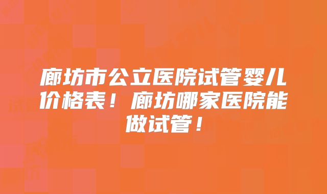 廊坊市公立医院试管婴儿价格表!廊坊哪家医院能做试管!