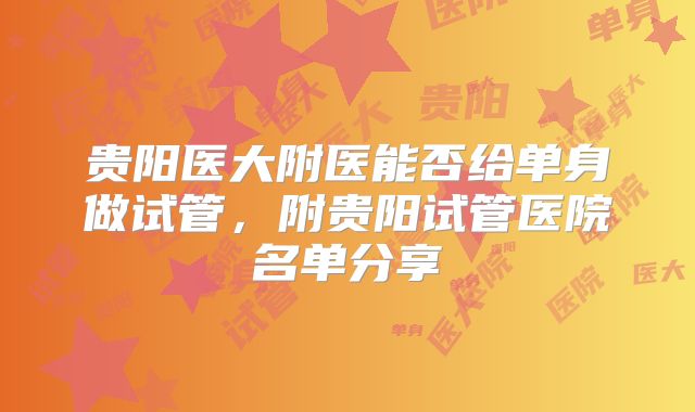 贵阳医大附医能否给单身做试管，附贵阳试管医院名单分享