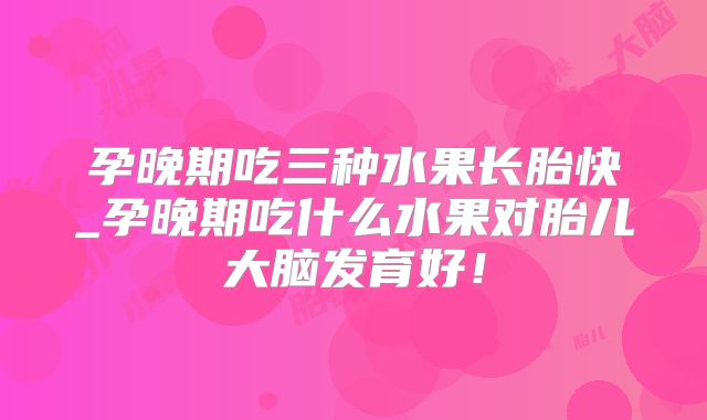 孕晚期吃三种水果长胎快_孕晚期吃什么水果对胎儿大脑发育好！