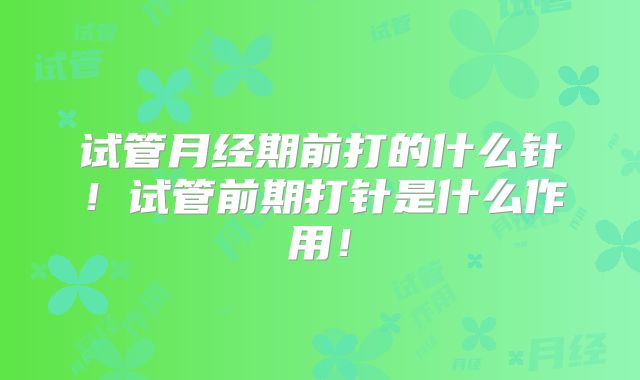 试管月经期前打的什么针！试管前期打针是什么作用！
