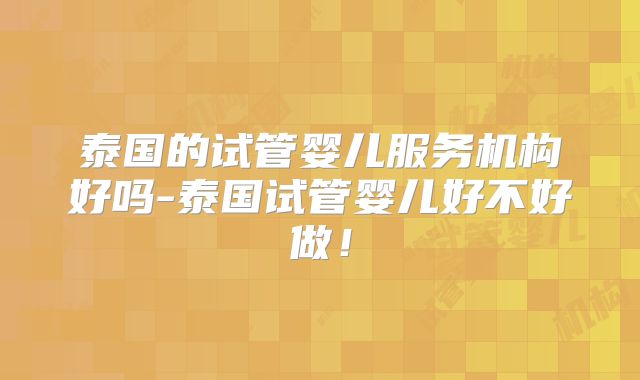 泰国的试管婴儿服务机构好吗-泰国试管婴儿好不好做!