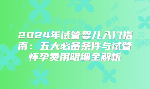 2024年试管婴儿入门指南：五大必备条件与试管怀孕费用明细全解析