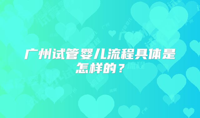广州试管婴儿流程具体是怎样的？
