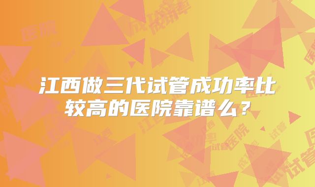 江西做三代试管成功率比较高的医院靠谱么？