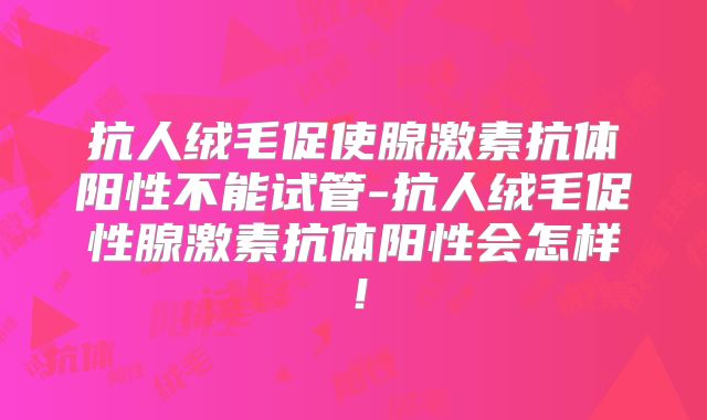 抗人绒毛促使腺激素抗体阳性不能试管-抗人绒毛促性腺激素抗体阳性会怎样！