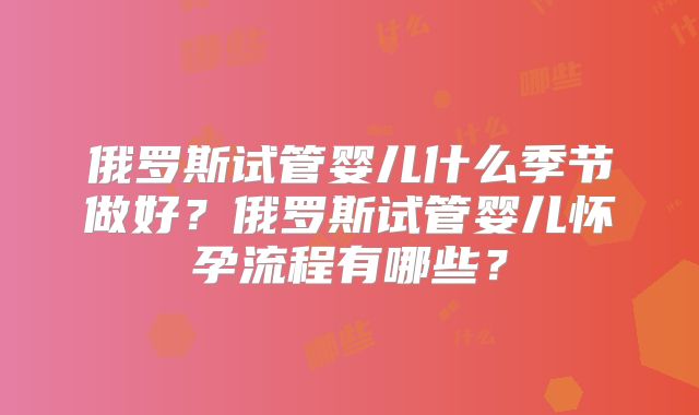 俄罗斯试管婴儿什么季节做好？俄罗斯试管婴儿怀孕流程有哪些？