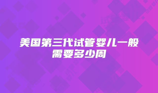 美国第三代试管婴儿一般需要多少周