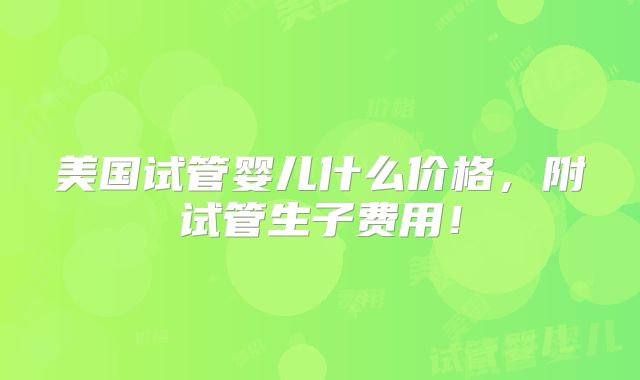 美国试管婴儿什么价格,附试管生子费用!
