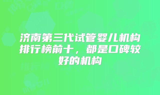 济南第三代试管婴儿机构排行榜前十,都是口碑较好的机构