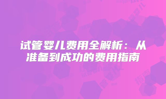 试管婴儿费用全解析:从准备到成功的费用指南