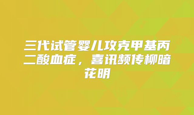 三代试管婴儿攻克甲基丙二酸血症，喜讯频传柳暗花明