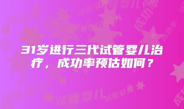 31岁进行三代试管婴儿治疗，成功率预估如何？