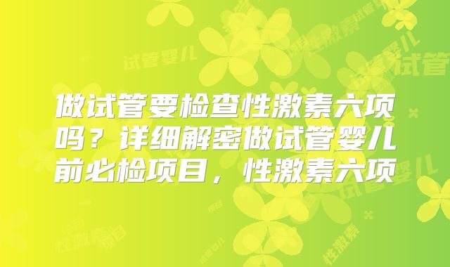 做试管要检查性激素六项吗？详细解密做试管婴儿前必检项目，性激素六项