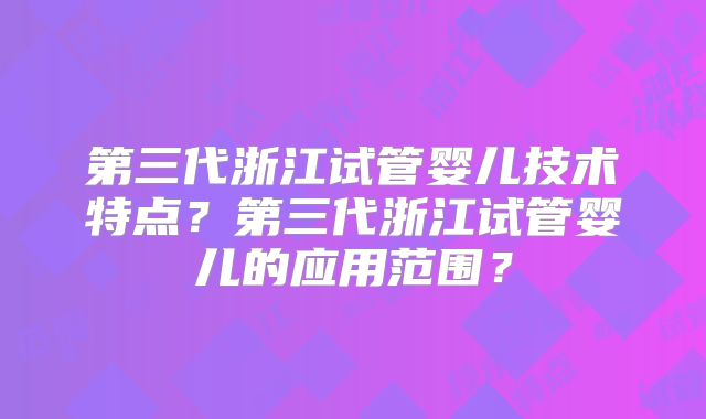 第三代浙江试管婴儿技术特点?第三代浙江试管婴儿的应用范围?
