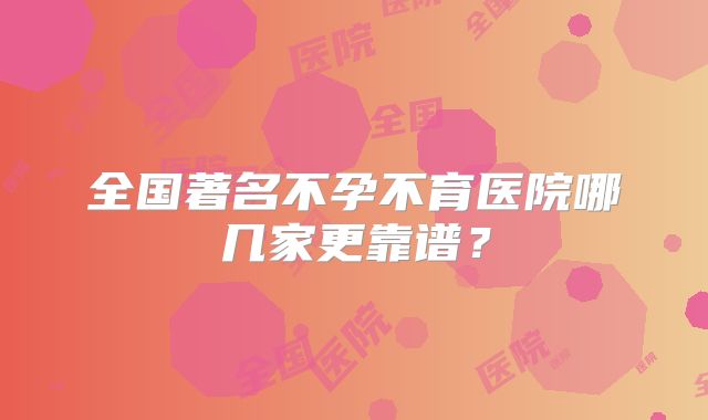 全国著名不孕不育医院哪几家更靠谱？
