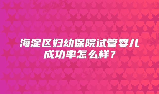 海淀区妇幼保院试管婴儿成功率怎么样？