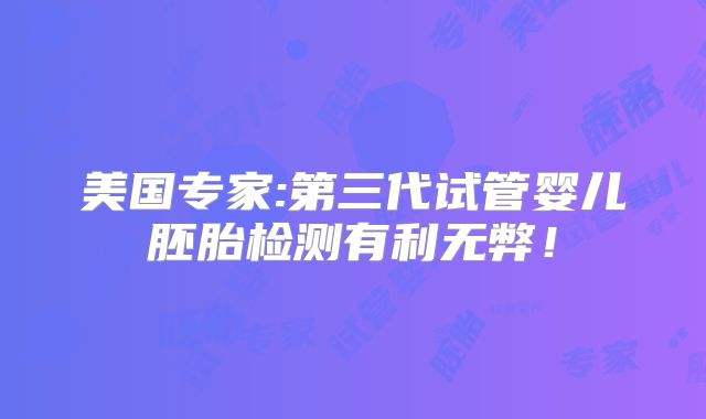 美国专家:第三代试管婴儿胚胎检测有利无弊！