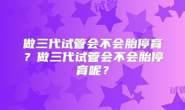 做三代试管会不会胎停育?做三代试管会不会胎停育呢?