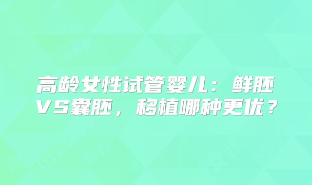 高龄女性试管婴儿：鲜胚VS囊胚，移植哪种更优？