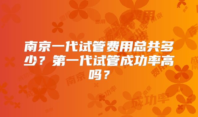 南京一代试管费用总共多少?第一代试管成功率高吗?