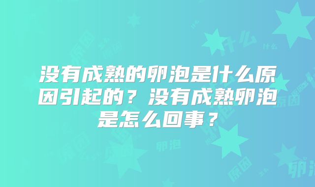 没有成熟的卵泡是什么原因引起的?没有成熟卵泡是怎么回事?