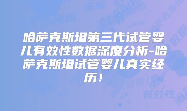 哈萨克斯坦第三代试管婴儿有效性数据深度分析-哈萨克斯坦试管婴儿真实经历！