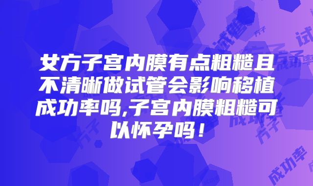 女方子宫内膜有点粗糙且不清晰做试管会影响移植成功率吗,子宫内膜粗糙可以怀孕吗！