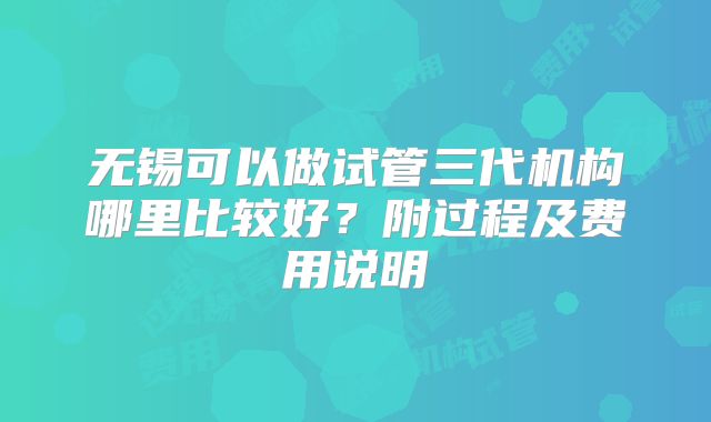 无锡可以做试管三代机构哪里比较好?附过程及费用说明