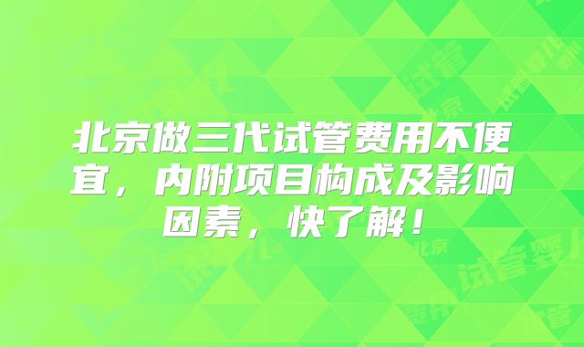 北京做三代试管费用不便宜,内附项目构成及影响因素,快了解!
