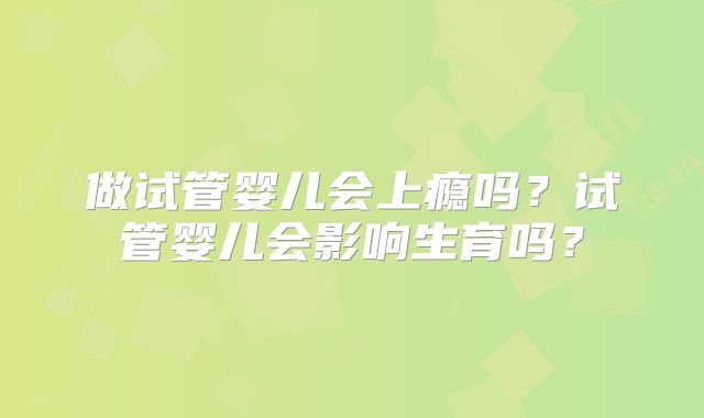 做试管婴儿会上瘾吗？试管婴儿会影响生育吗？