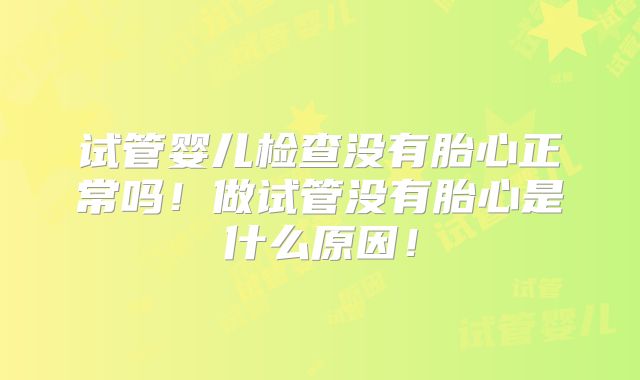 试管婴儿检查没有胎心正常吗！做试管没有胎心是什么原因！