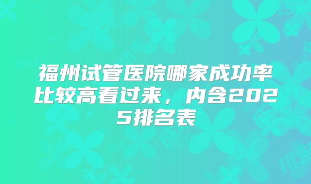 福州试管医院哪家成功率比较高看过来，内含2025排名表