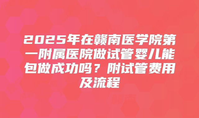 2025年在赣南医学院第一附属医院做试管婴儿能包做成功吗?附试管费用及流程