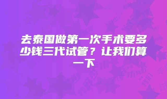 去泰国做第一次手术要多少钱三代试管？让我们算一下