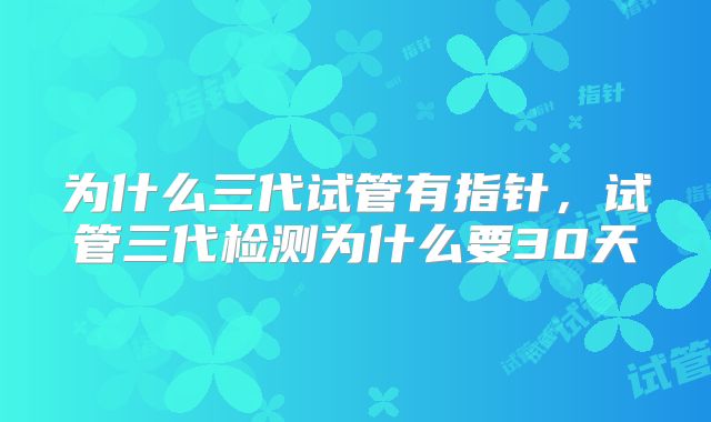为什么三代试管有指针,试管三代检测为什么要30天
