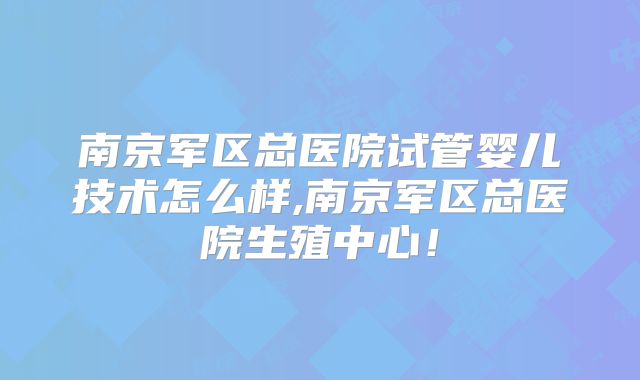 南京军区总医院试管婴儿技术怎么样,南京军区总医院生殖中心！