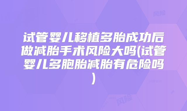 试管婴儿移植多胎成功后做减胎手术风险大吗(试管婴儿多胞胎减胎有危险吗)
