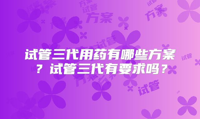 试管三代用药有哪些方案？试管三代有要求吗？