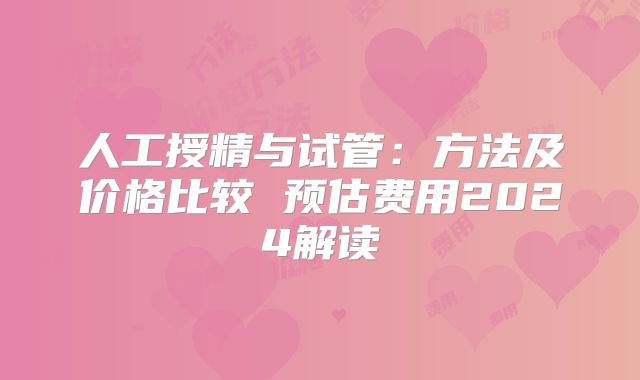 人工授精与试管:方法及价格比较 预估费用2024解读
