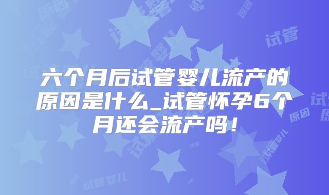六个月后试管婴儿流产的原因是什么_试管怀孕6个月还会流产吗！