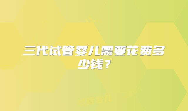 三代试管婴儿需要花费多少钱?
