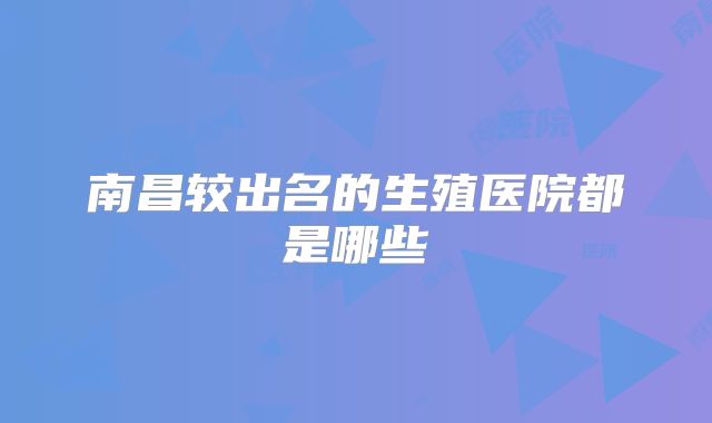 南昌较出名的生殖医院都是哪些