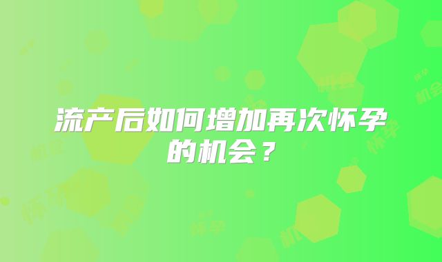 流产后如何增加再次怀孕的机会?
