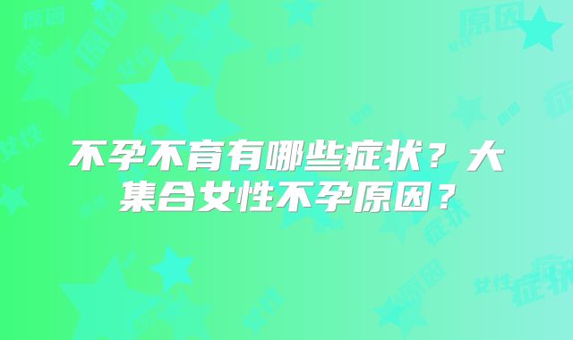 不孕不育有哪些症状？大集合女性不孕原因？