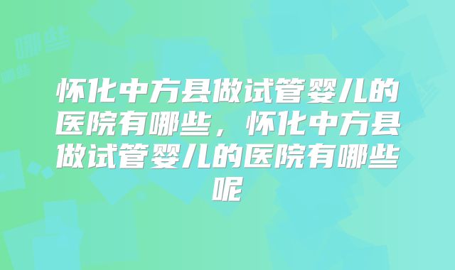 怀化中方县做试管婴儿的医院有哪些，怀化中方县做试管婴儿的医院有哪些呢