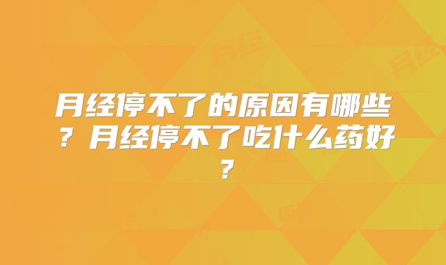 月经停不了的原因有哪些?月经停不了吃什么药好?