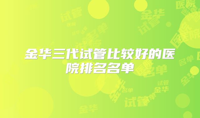 金华三代试管比较好的医院排名名单
